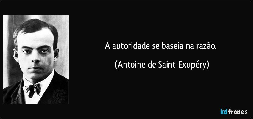 A autoridade se baseia na razão. (Antoine de Saint-Exupéry)
