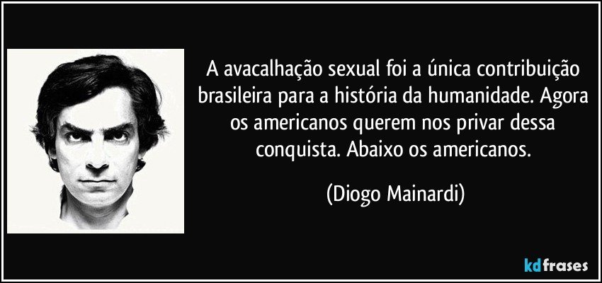 A avacalhação sexual foi a única contribuição brasileira para a história da humanidade. Agora os americanos querem nos privar dessa conquista. Abaixo os americanos. (Diogo Mainardi)
