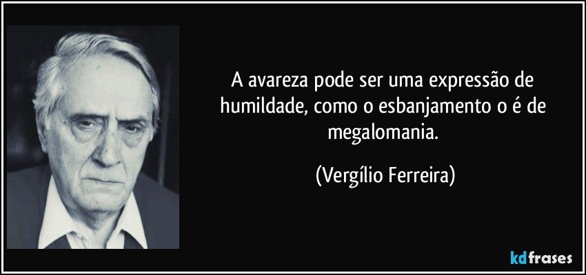 A avareza pode ser uma expressão de humildade, como o esbanjamento o é de megalomania. (Vergílio Ferreira)