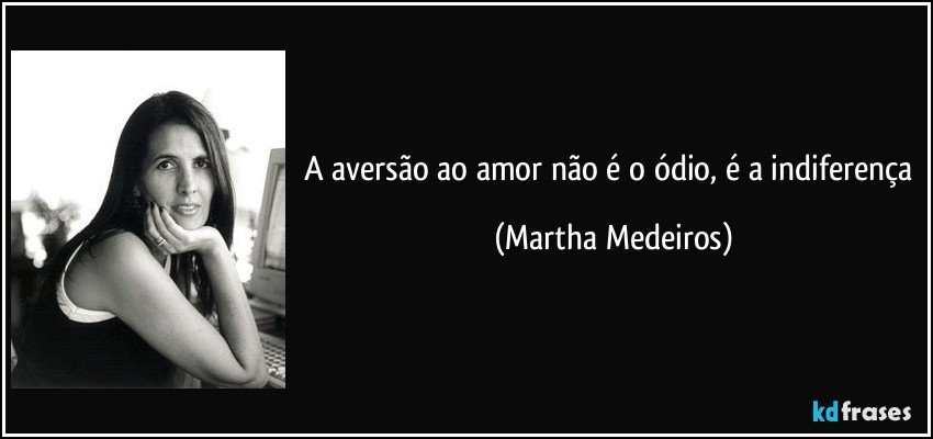 A aversão ao amor não é o ódio, é a indiferença (Martha Medeiros)
