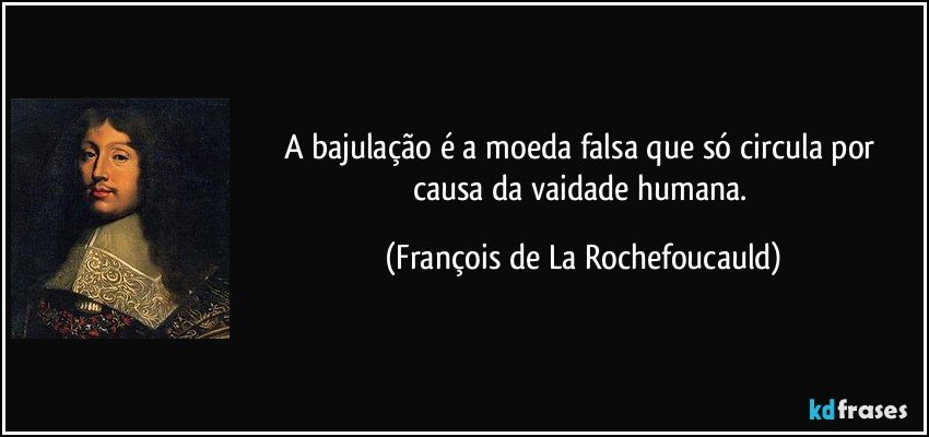 A bajulação é a moeda falsa que só circula por causa da vaidade humana. (François de La Rochefoucauld)