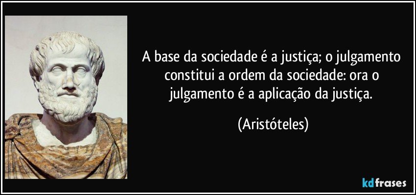 A base da sociedade é a justiça; o julgamento constitui a ordem da sociedade: ora o julgamento é a aplicação da justiça. (Aristóteles)