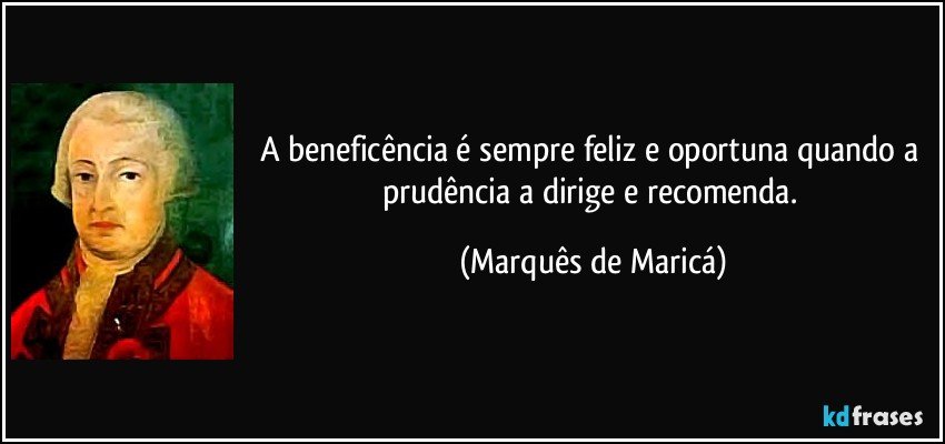 A beneficência é sempre feliz e oportuna quando a prudência a dirige e recomenda. (Marquês de Maricá)