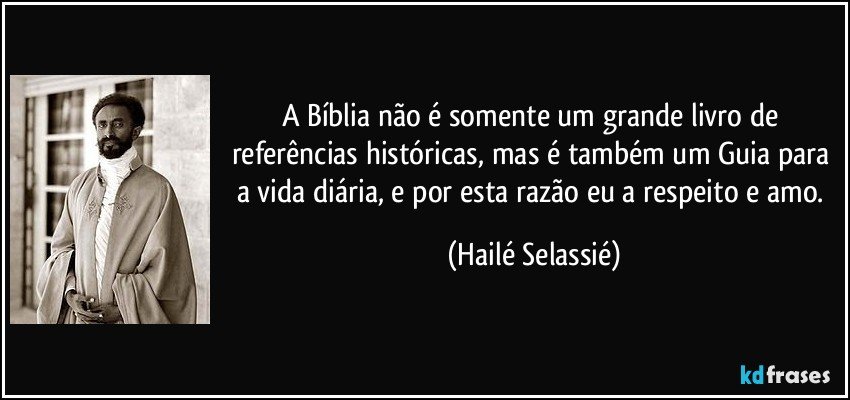 A Bíblia não é somente um grande livro de referências históricas, mas é também um Guia para a vida diária, e por esta razão eu a respeito e amo. (Hailé Selassié)