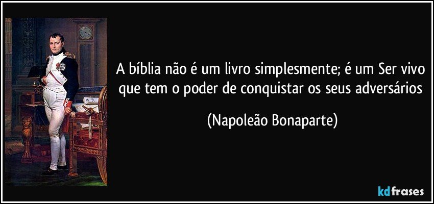 A bíblia não é um livro simplesmente; é um Ser vivo que tem o poder de conquistar os seus adversários (Napoleão Bonaparte)
