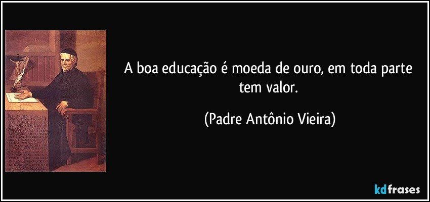 A boa educação é moeda de ouro, em toda parte tem valor. (Padre Antônio Vieira)