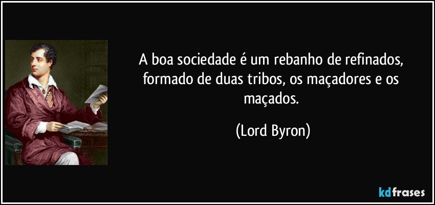 A boa sociedade é um rebanho de refinados, formado de duas tribos, os maçadores e os maçados. (Lord Byron)