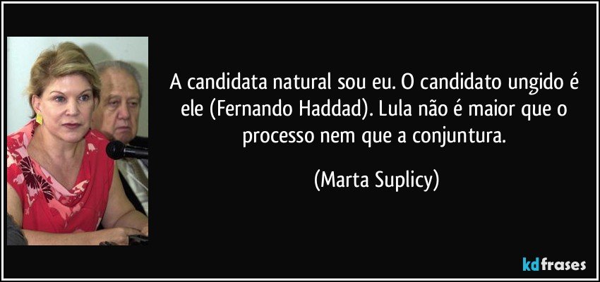A candidata natural sou eu. O candidato ungido é ele (Fernando Haddad). Lula não é maior que o processo nem que a conjuntura. (Marta Suplicy)