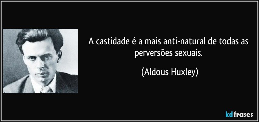 A castidade é a mais anti-natural de todas as perversões sexuais. (Aldous Huxley)