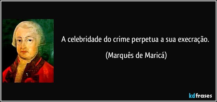 A celebridade do crime perpetua a sua execração. (Marquês de Maricá)