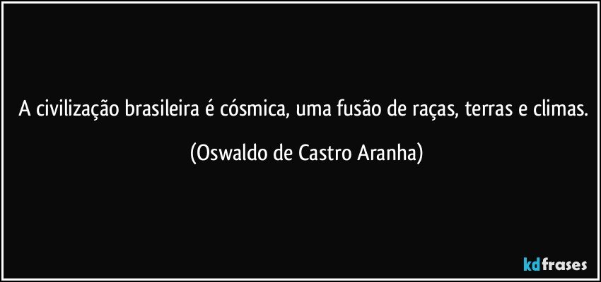 A civilização brasileira é cósmica, uma fusão de raças, terras e climas. (Oswaldo de Castro Aranha)
