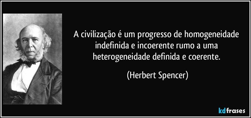 A civilização é um progresso de homogeneidade indefinida e incoerente rumo a uma heterogeneidade definida e coerente. (Herbert Spencer)