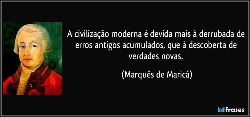 A civilização moderna é devida mais à derrubada de erros antigos acumulados, que à descoberta de verdades novas. (Marquês de Maricá)