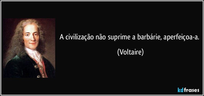 A civilização não suprime a barbárie, aperfeiçoa-a. (Voltaire)