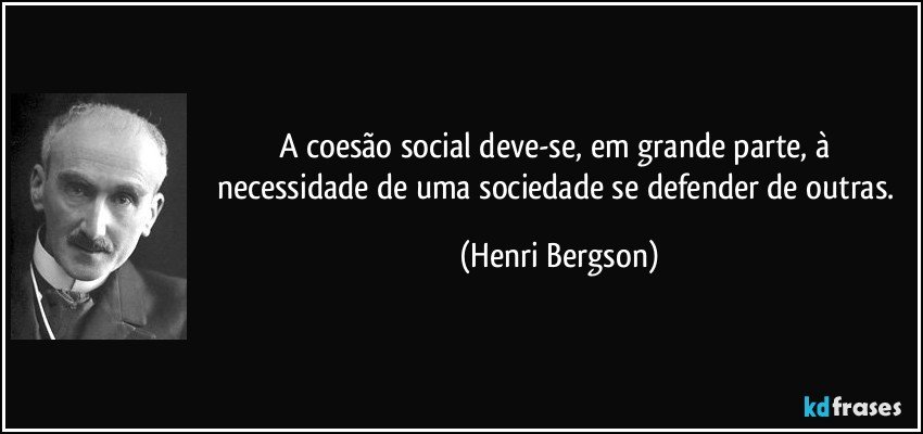 A coesão social deve-se, em grande parte, à necessidade de uma sociedade se defender de outras. (Henri Bergson)