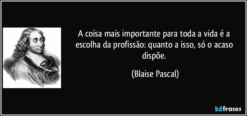A coisa mais importante para toda a vida é a escolha da profissão: quanto a isso, só o acaso dispõe. (Blaise Pascal)