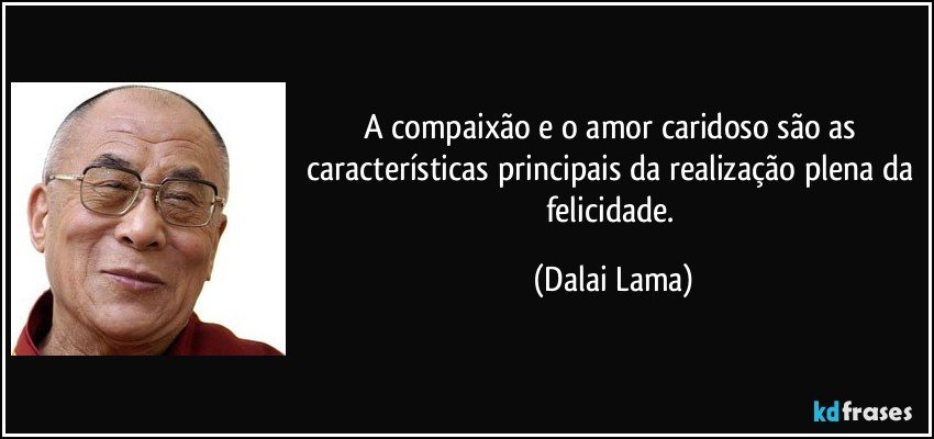 A compaixão e o amor caridoso são as características principais da realização plena da felicidade. (Dalai Lama)
