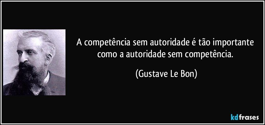 A competência sem autoridade é tão importante como a autoridade sem competência. (Gustave Le Bon)