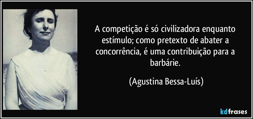 A competição é só civilizadora enquanto estímulo; como pretexto de abater a concorrência, é uma contribuição para a barbárie. (Agustina Bessa-Luís)