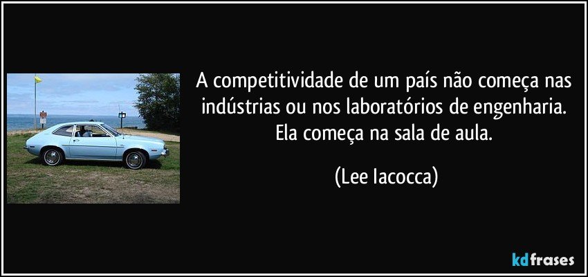 A competitividade de um país não começa nas indústrias ou nos laboratórios de engenharia. Ela começa na sala de aula. (Lee Iacocca)