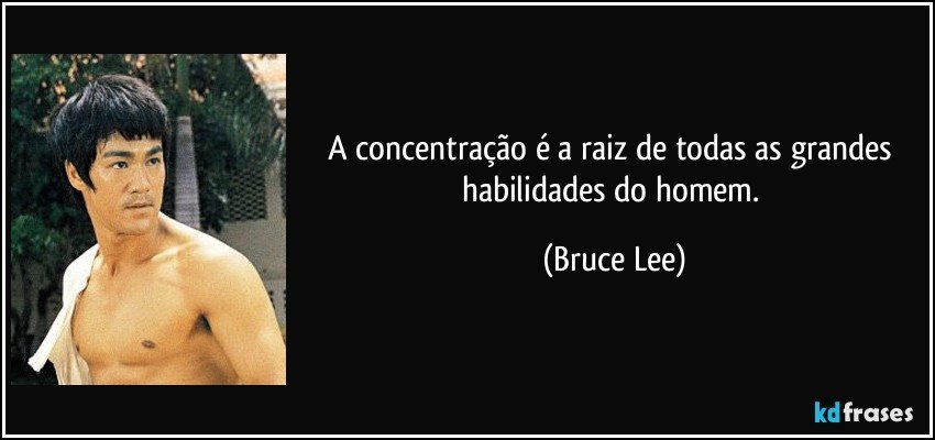 A concentração é a raiz de todas as grandes habilidades do homem. (Bruce Lee)