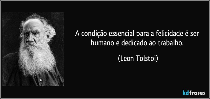 A condição essencial para a felicidade é ser humano e dedicado ao trabalho. (Leon Tolstoi)