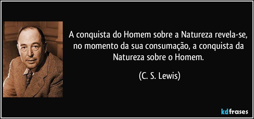 A conquista do Homem sobre a Natureza revela-se, no momento da sua consumação, a conquista da Natureza sobre o Homem. (C. S. Lewis)