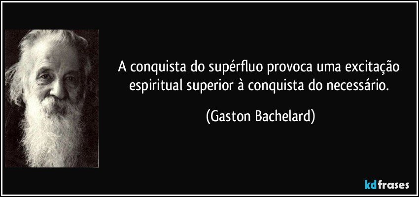 A conquista do supérfluo provoca uma excitação espiritual superior à conquista do necessário. (Gaston Bachelard)