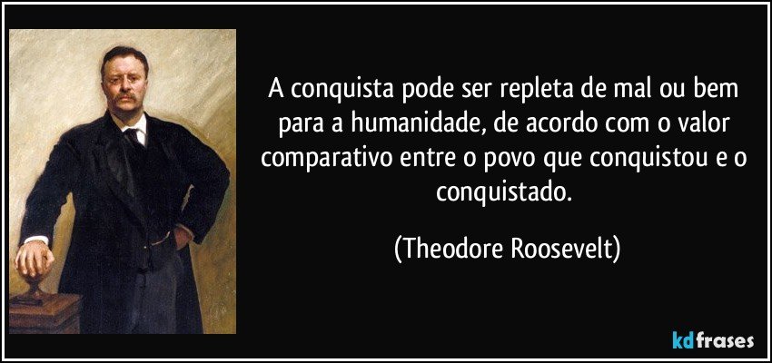 A conquista pode ser repleta de mal ou bem para a humanidade, de acordo com o valor comparativo entre o povo que conquistou e o conquistado. (Theodore Roosevelt)