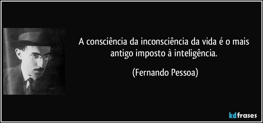 A consciência da inconsciência da vida é o mais antigo imposto à inteligência. (Fernando Pessoa)