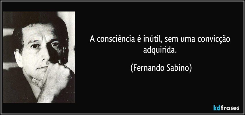 A consciência é inútil, sem uma convicção adquirida. (Fernando Sabino)