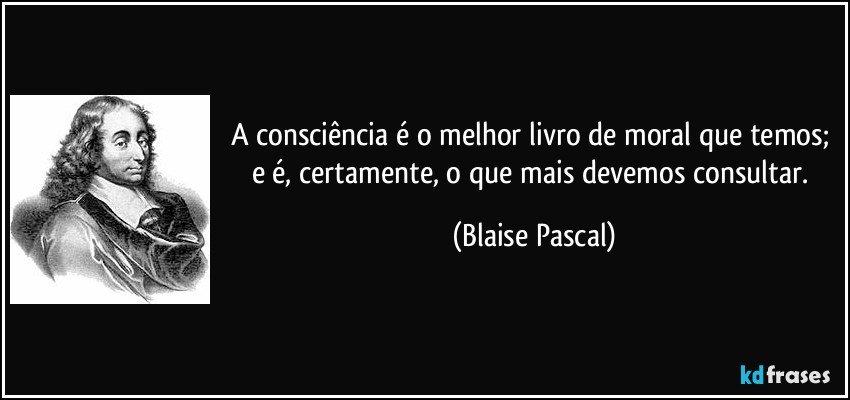 A consciência é o melhor livro de moral que temos; e é, certamente, o que mais devemos consultar. (Blaise Pascal)