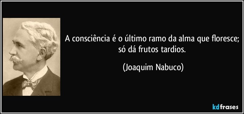 A consciência é o último ramo da alma que floresce; só dá frutos tardios. (Joaquim Nabuco)