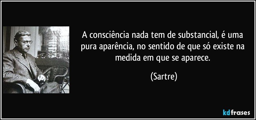 A consciência nada tem de substancial, é uma pura aparência, no sentido de que só existe na medida em que se aparece. (Sartre)