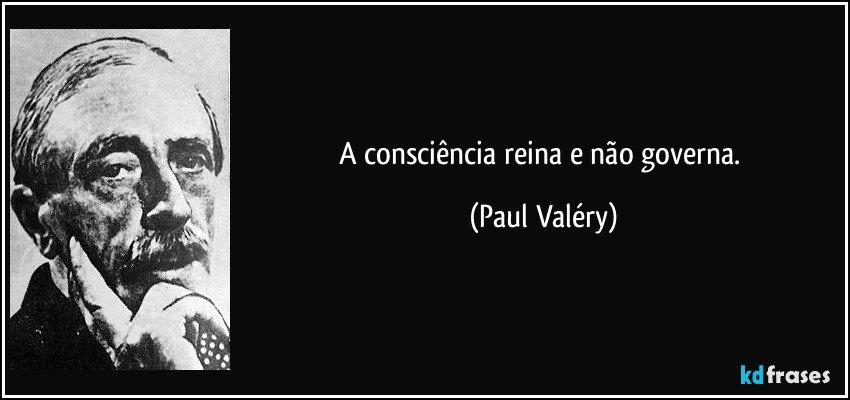 A consciência reina e não governa. (Paul Valéry)