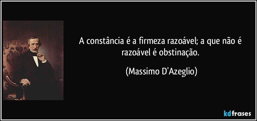 A constância é a firmeza razoável; a que não é razoável é obstinação. (Massimo D'Azeglio)