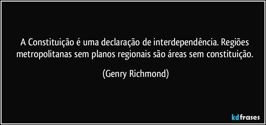 A Constituição é uma declaração de interdependência. Regiões metropolitanas sem planos regionais são áreas sem constituição. (Genry Richmond)