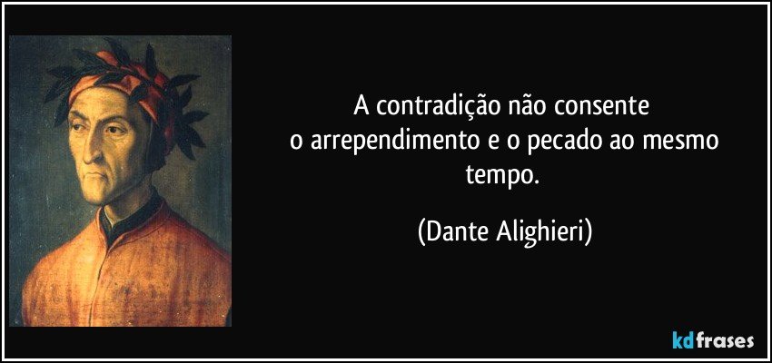 A contradição não consente 
 o arrependimento e o pecado ao mesmo tempo. (Dante Alighieri)
