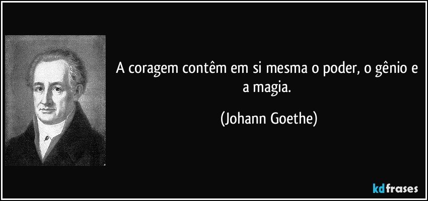 A coragem contêm em si mesma o poder, o gênio e a magia. (Johann Goethe)