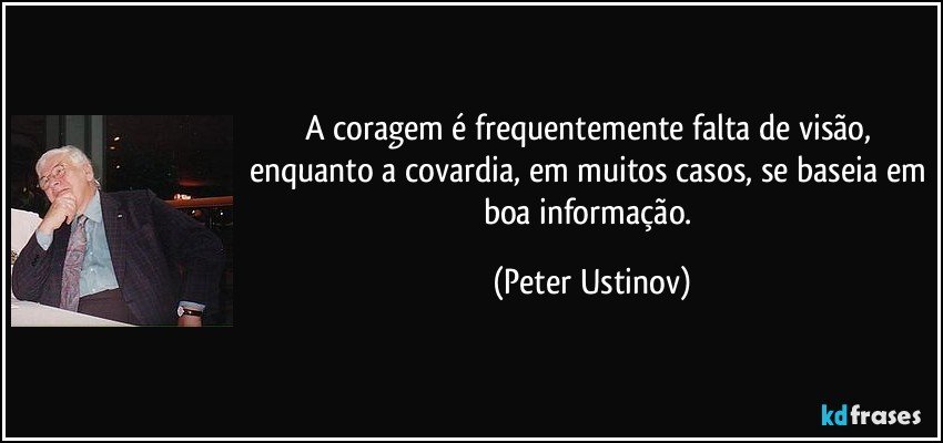 A coragem é frequentemente falta de visão, enquanto a covardia, em muitos casos, se baseia em boa informação. (Peter Ustinov)