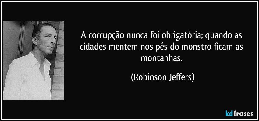 A corrupção nunca foi obrigatória; quando as cidades mentem nos pés do monstro ficam as montanhas. (Robinson Jeffers)