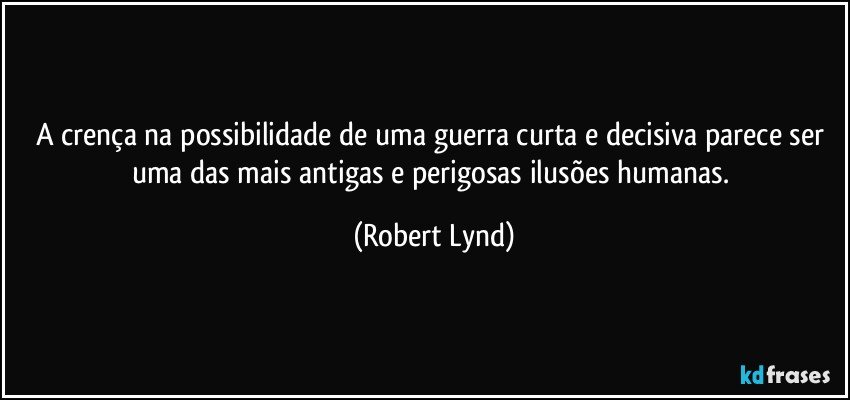 A crença na possibilidade de uma guerra curta e decisiva parece ser uma das mais antigas e perigosas ilusões humanas. (Robert Lynd)