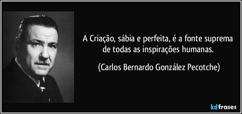 A Criação, sábia e perfeita, é a fonte suprema de todas as inspirações humanas. (Carlos Bernardo González Pecotche)