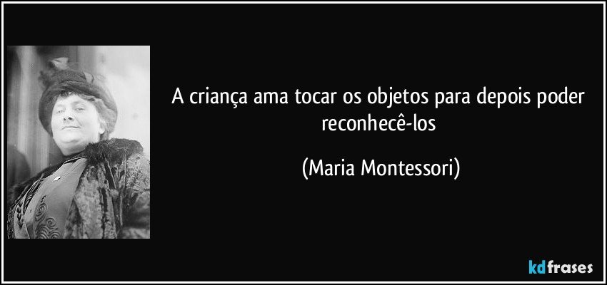 A criança ama tocar os objetos para depois poder reconhecê-los (Maria Montessori)