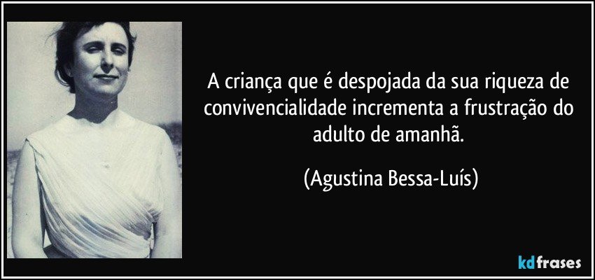 A criança que é despojada da sua riqueza de convivencialidade incrementa a frustração do adulto de amanhã. (Agustina Bessa-Luís)