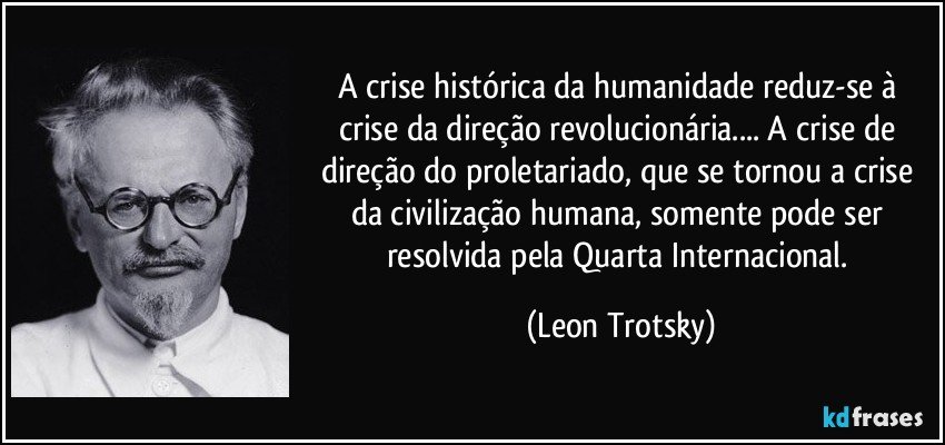 A crise histórica da humanidade reduz-se à crise da direção revolucionária.... A crise de direção do proletariado, que se tornou a crise da civilização humana, somente pode ser resolvida pela Quarta Internacional. (Leon Trotsky)