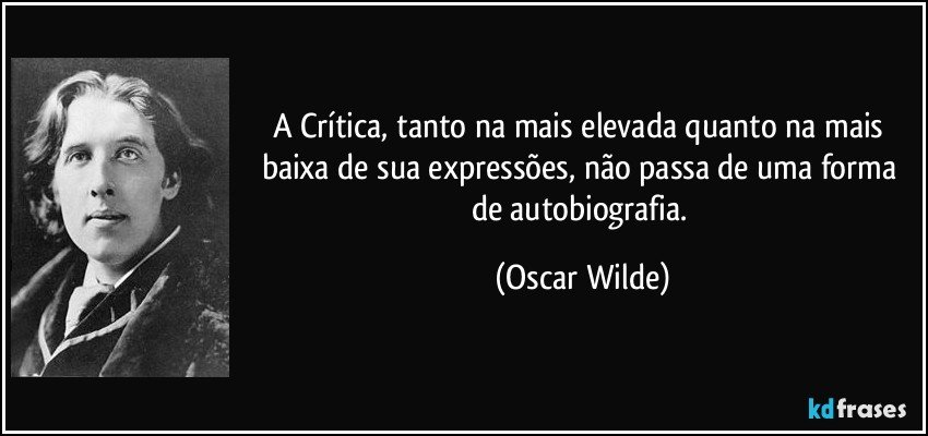 A Crítica, tanto na mais elevada quanto na mais baixa de sua expressões, não passa de uma forma de autobiografia. (Oscar Wilde)