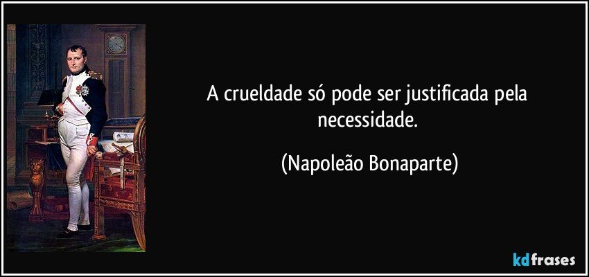 A crueldade só pode ser justificada pela necessidade. (Napoleão Bonaparte)