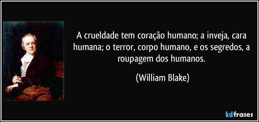 A crueldade tem coração humano; a inveja, cara humana; o terror, corpo humano, e os segredos, a roupagem dos humanos. (William Blake)