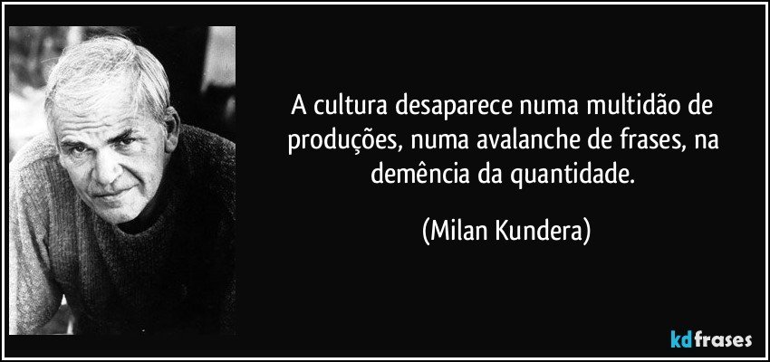 A cultura desaparece numa multidão de produções, numa avalanche de frases, na demência da quantidade. (Milan Kundera)